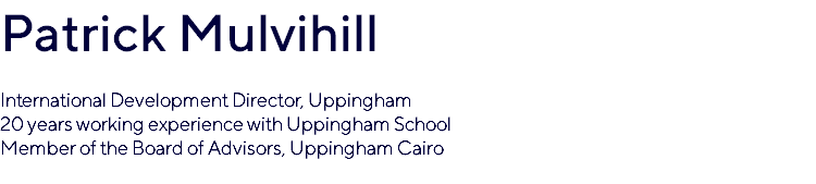 Patrick Mulvihill International Development Director, Uppingham 20 years working experience with Uppingham School Member of the Board of Advisors, Uppingham Cairo