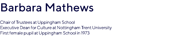 Barbara Mathews Chair of Trustees at Uppingham School Executive Dean for Culture at Nottingham Trent University First female pupil at Uppingham School in 1973 